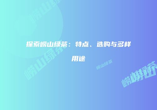 探索崂山绿茶：特点、选购与多样用途