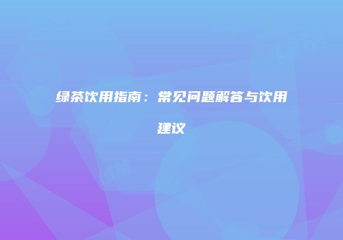 绿茶饮用指南：常见问题解答与饮用建议