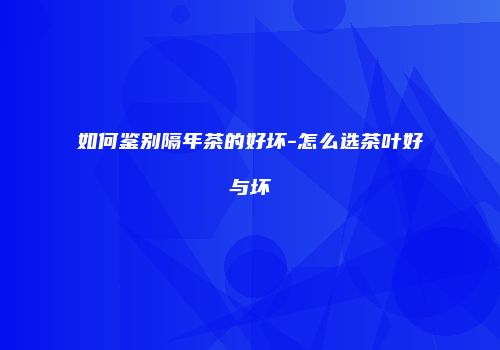 如何鉴别隔年茶的好坏-怎么选茶叶好与坏