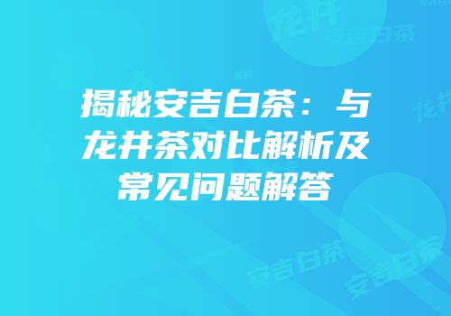 揭秘安吉白茶：与龙井茶对比解析及常见问题解答