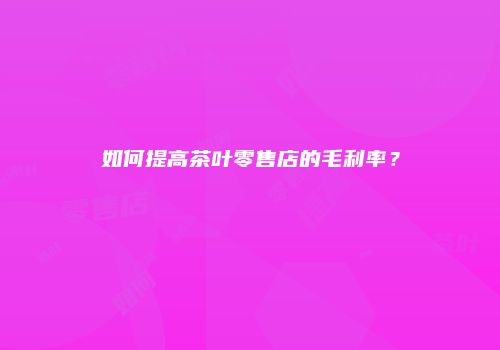 如何提高茶叶零售店的毛利率？