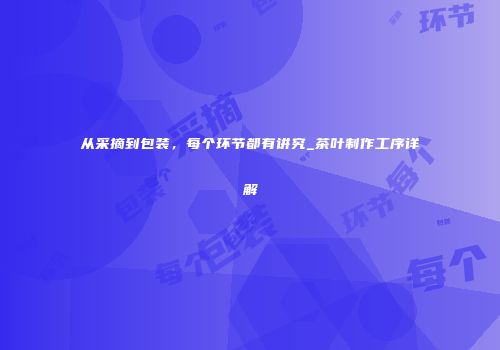 从采摘到包装，每个环节都有讲究_茶叶制作工序详解