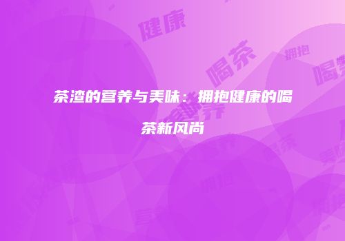 茶渣的营养与美味：拥抱健康的喝茶新风尚