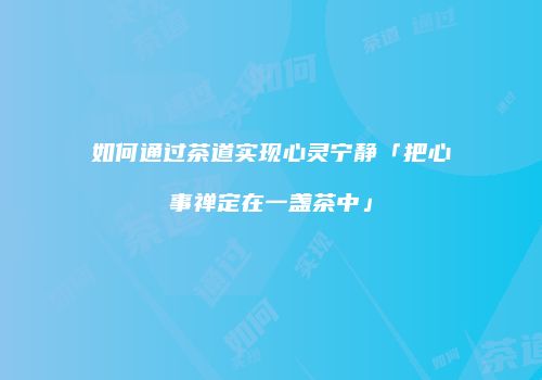 如何通过茶道实现心灵宁静「把心事禅定在一盏茶中」