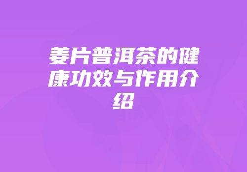 姜片普洱茶的健康功效与作用介绍