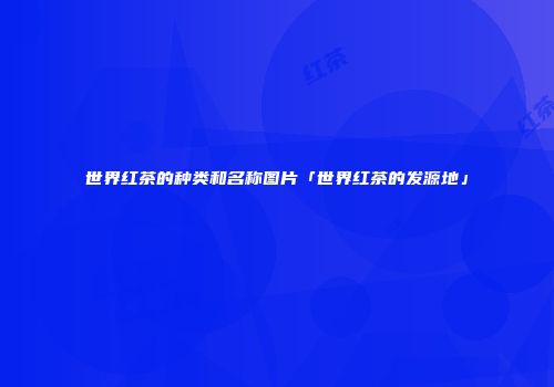 世界红茶的种类和名称图片「世界红茶的发源地」