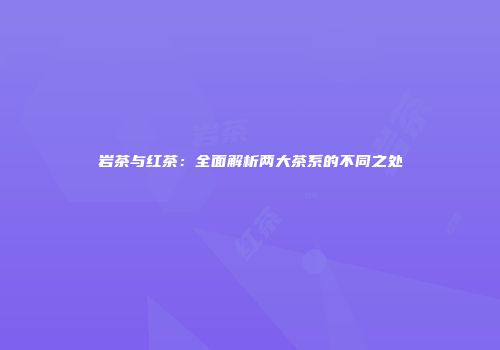 岩茶与红茶：全面解析两大茶系的不同之处
