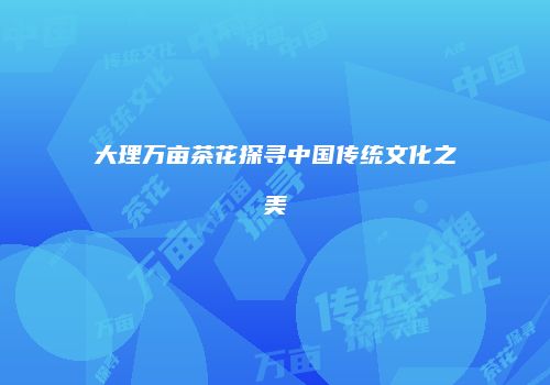 大理万亩茶花探寻中国传统文化之美