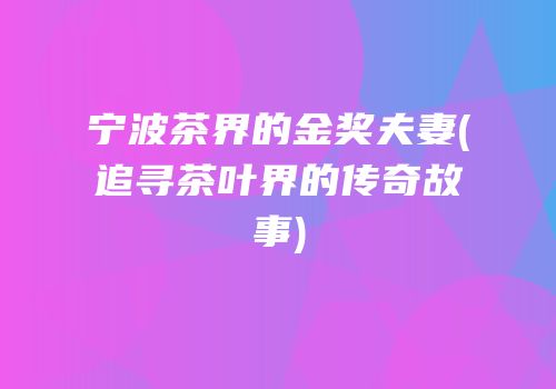 宁波茶界的金奖夫妻(追寻茶叶界的传奇故事)