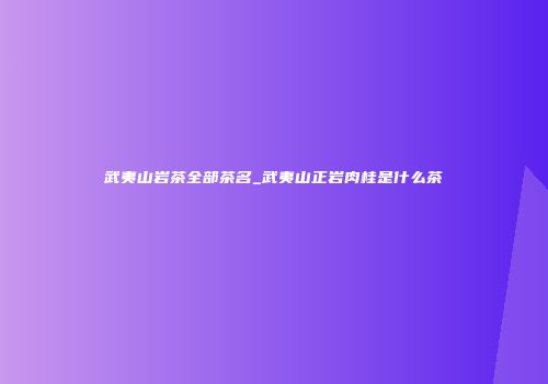 武夷山岩茶全部茶名_武夷山正岩肉桂是什么茶