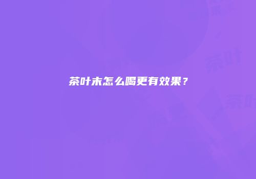 茶叶末怎么喝更有效果？