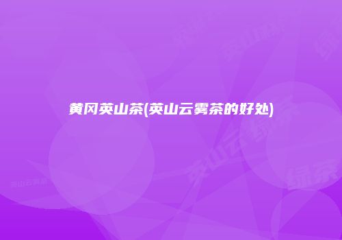 黄冈英山茶(英山云雾茶的好处)