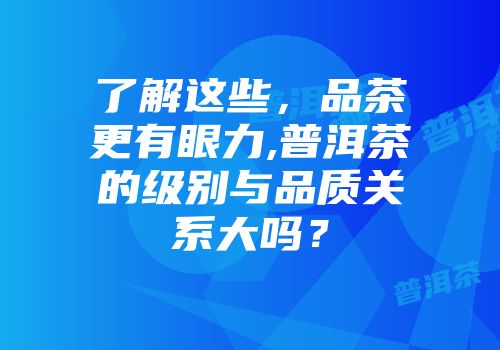 了解这些，品茶更有眼力,普洱茶的级别与品质关系大吗？