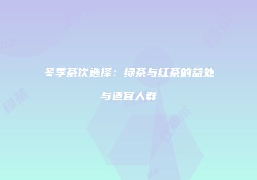 冬季茶饮选择：绿茶与红茶的益处与适宜人群