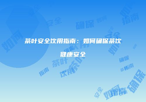 茶叶安全饮用指南：如何确保茶饮健康安全
