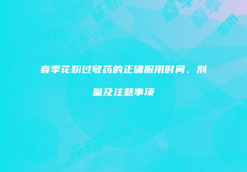 春季花粉过敏药的正确服用时间、剂量及注意事项