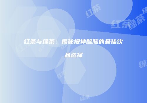 红茶与绿茶：揭秘提神醒脑的最佳饮品选择