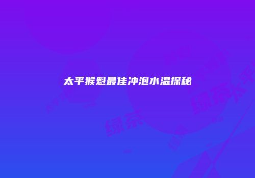 太平猴魁最佳冲泡水温探秘