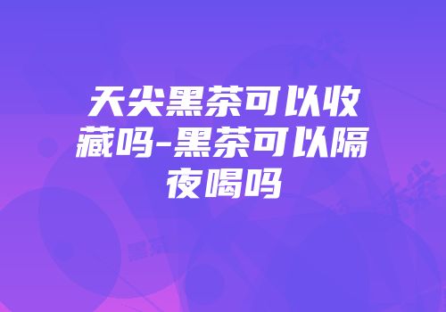天尖黑茶可以收藏吗-黑茶可以隔夜喝吗