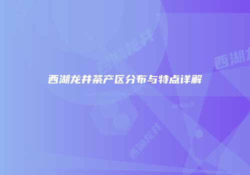 西湖龙井茶产区分布与特点详解