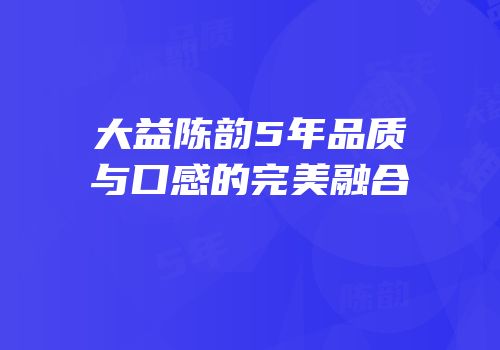 大益陈韵5年品质与口感的完美融合