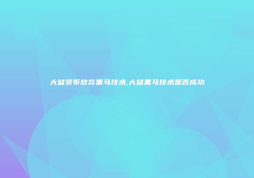 大益宣布放弃黑马技术,大益黑马技术是否成功