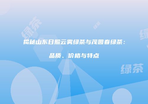 揭秘山东日照云雾绿茶与茂园春绿茶：品质、价格与特点