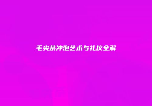 毛尖茶冲泡艺术与礼仪全解