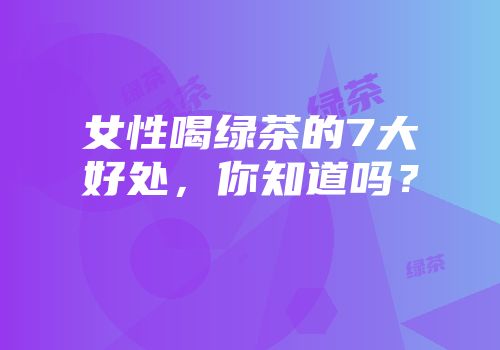 女性喝绿茶的7大好处，你知道吗？