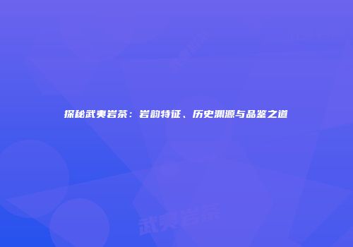 探秘武夷岩茶：岩韵特征、历史渊源与品鉴之道