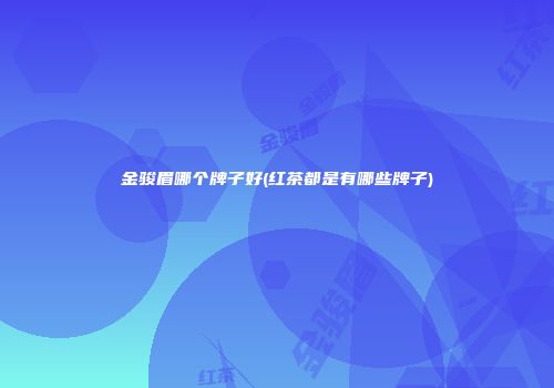 金骏眉哪个牌子好(红茶都是有哪些牌子)
