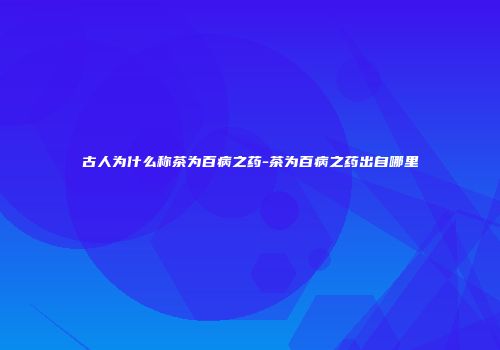 古人为什么称茶为百病之药-茶为百病之药出自哪里