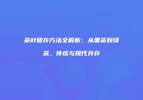 茶叶储存方法全解析：从黑茶到绿茶，传统与现代并存