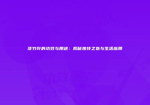 淡竹叶的功效与用途：揭秘独特之处与生活应用