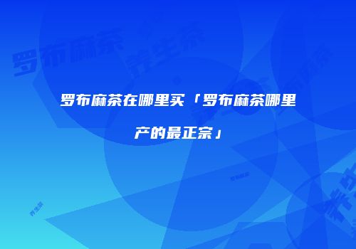 罗布麻茶在哪里买「罗布麻茶哪里产的最正宗」