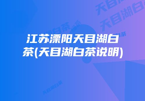 江苏溧阳天目湖白茶(天目湖白茶说明)