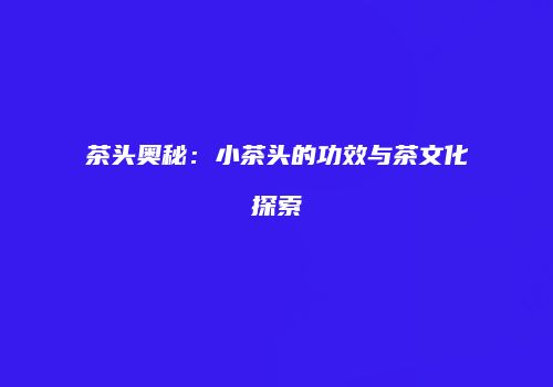 茶头奥秘：小茶头的功效与茶文化探索