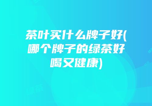 茶叶买什么牌子好(哪个牌子的绿茶好喝又健康)