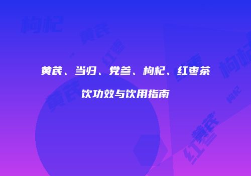 黄芪、当归、党参、枸杞、红枣茶饮功效与饮用指南