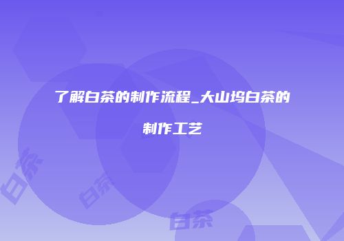 了解白茶的制作流程_大山坞白茶的制作工艺