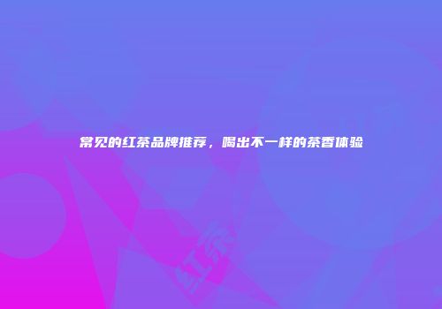 常见的红茶品牌推荐，喝出不一样的茶香体验