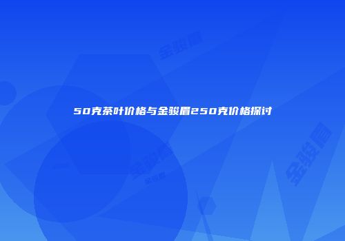 50克茶叶价格与金骏眉250克价格探讨
