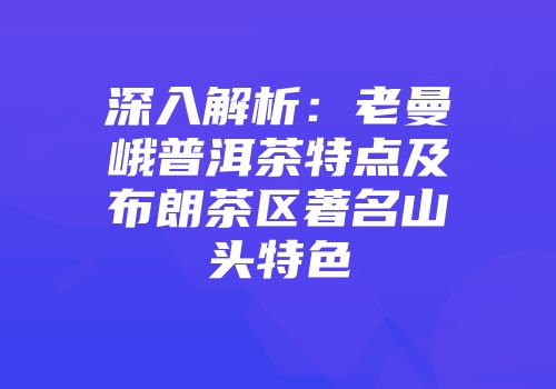 深入解析：老曼峨普洱茶特点及布朗茶区著名山头特色