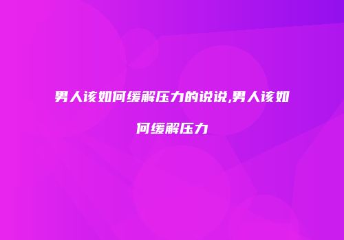 男人该如何缓解压力的说说,男人该如何缓解压力