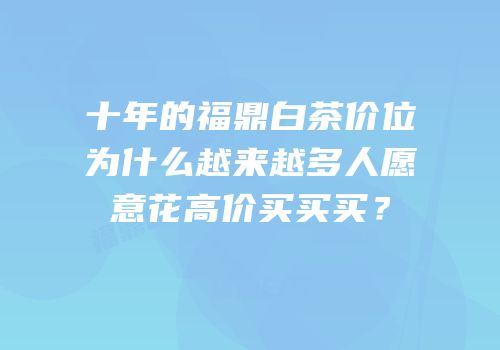 十年的福鼎白茶价位为什么越来越多人愿意花高价买买买？