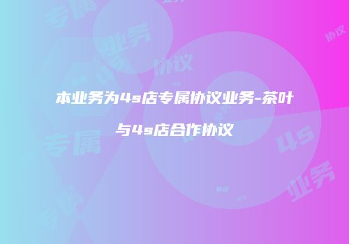 本业务为4s店专属协议业务-茶叶与4s店合作协议