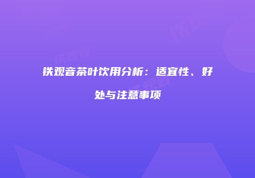 铁观音茶叶饮用分析：适宜性、好处与注意事项