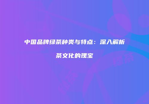 中国品牌绿茶种类与特点：深入解析茶文化的瑰宝