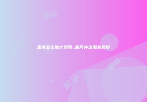 黑茶怎么泡才好喝_如何冲泡黑茶最好