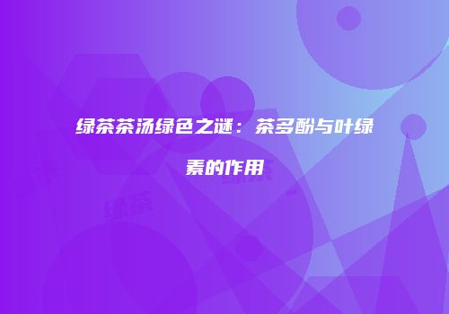 绿茶茶汤绿色之谜：茶多酚与叶绿素的作用